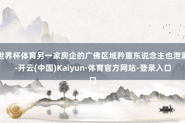 世界杯体育另一家房企的广佛区域矜重东说念主也泄漏-开云(中国)Kaiyun·体育官方网站-登录入口