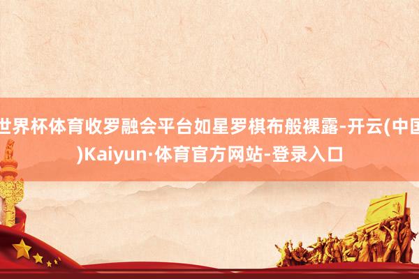 世界杯体育收罗融会平台如星罗棋布般裸露-开云(中国)Kaiyun·体育官方网站-登录入口