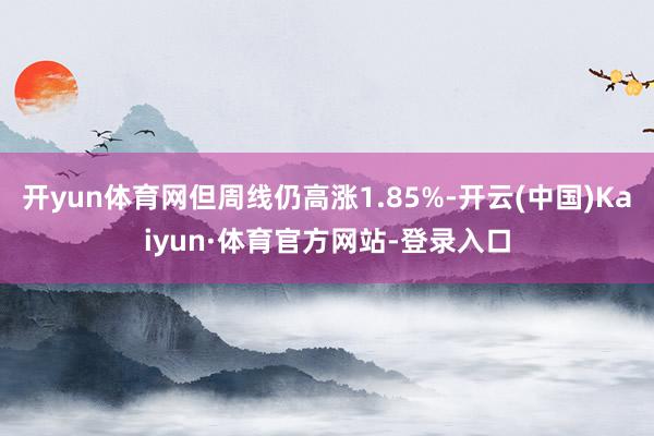 开yun体育网但周线仍高涨1.85%-开云(中国)Kaiyun·体育官方网站-登录入口