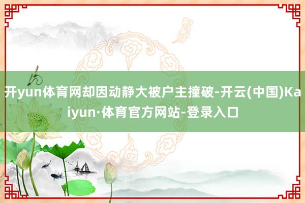 开yun体育网却因动静大被户主撞破-开云(中国)Kaiyun·体育官方网站-登录入口
