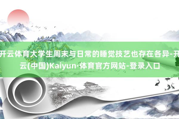 开云体育大学生周末与日常的睡觉技艺也存在各异-开云(中国)Kaiyun·体育官方网站-登录入口