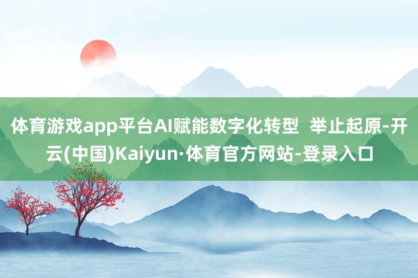 体育游戏app平台AI赋能数字化转型  举止起原-开云(中国)Kaiyun·体育官方网站-登录入口
