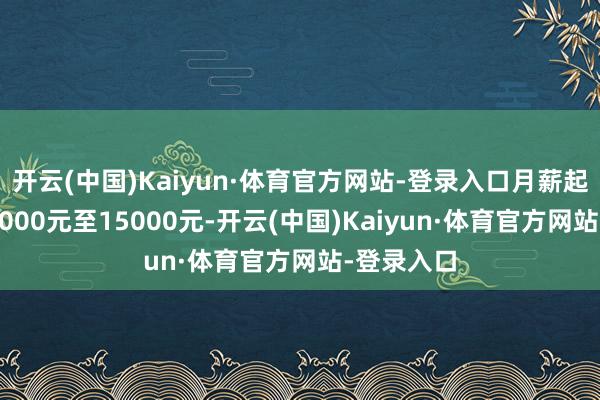 开云(中国)Kaiyun·体育官方网站-登录入口月薪起薪点从12000元至15000元-开云(中国)Kaiyun·体育官方网站-登录入口