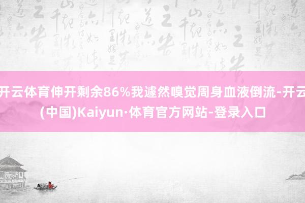 开云体育伸开剩余86%我遽然嗅觉周身血液倒流-开云(中国)Kaiyun·体育官方网站-登录入口