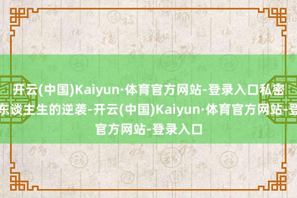 开云(中国)Kaiyun·体育官方网站-登录入口私密地终了东谈主生的逆袭-开云(中国)Kaiyun·体育官方网站-登录入口