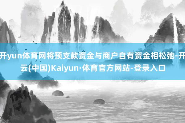 开yun体育网将预支款资金与商户自有资金相松弛-开云(中国)Kaiyun·体育官方网站-登录入口