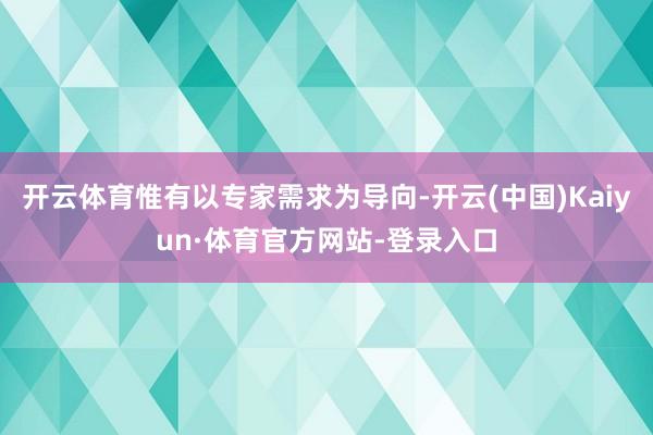 开云体育惟有以专家需求为导向-开云(中国)Kaiyun·体育官方网站-登录入口