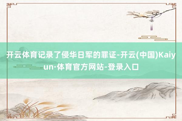 开云体育记录了侵华日军的罪证-开云(中国)Kaiyun·体育官方网站-登录入口