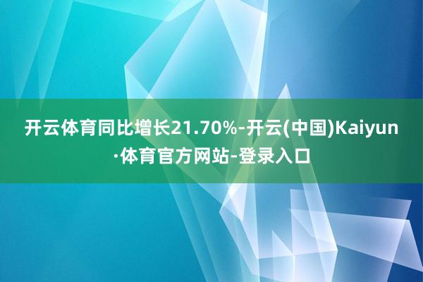开云体育同比增长21.70%-开云(中国)Kaiyun·体育官方网站-登录入口