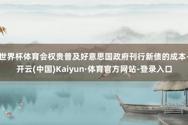 世界杯体育会权贵普及好意思国政府刊行新债的成本-开云(中国)Kaiyun·体育官方网站-登录入口