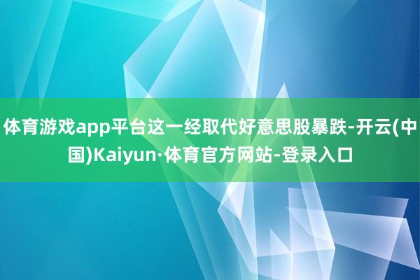 体育游戏app平台这一经取代好意思股暴跌-开云(中国)Kaiyun·体育官方网站-登录入口