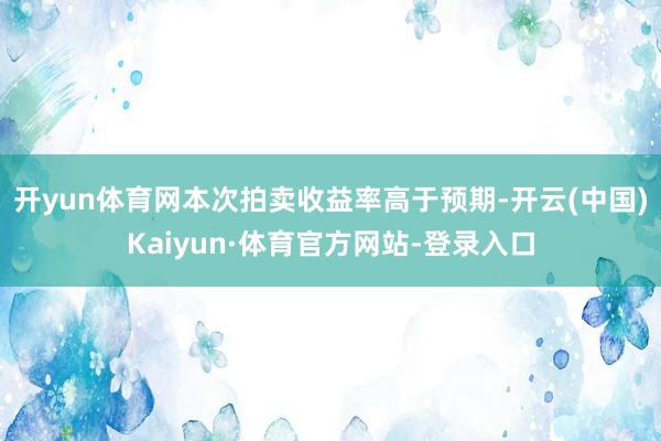 开yun体育网本次拍卖收益率高于预期-开云(中国)Kaiyun·体育官方网站-登录入口
