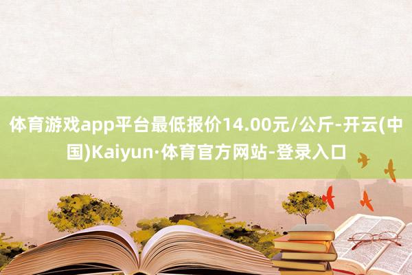 体育游戏app平台最低报价14.00元/公斤-开云(中国)Kaiyun·体育官方网站-登录入口