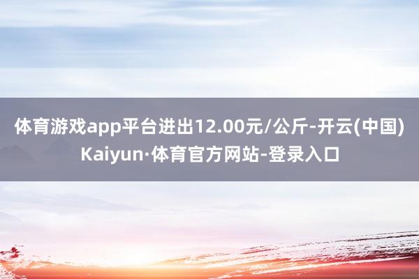体育游戏app平台进出12.00元/公斤-开云(中国)Kaiyun·体育官方网站-登录入口