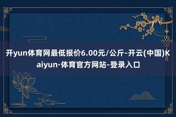 开yun体育网最低报价6.00元/公斤-开云(中国)Kaiyun·体育官方网站-登录入口