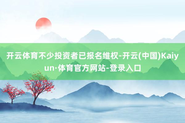 开云体育不少投资者已报名维权-开云(中国)Kaiyun·体育官方网站-登录入口