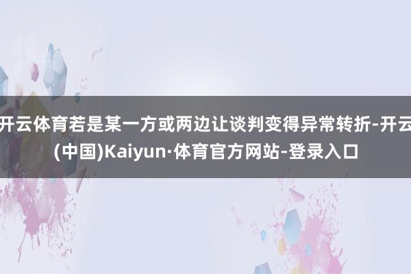 开云体育若是某一方或两边让谈判变得异常转折-开云(中国)Kaiyun·体育官方网站-登录入口