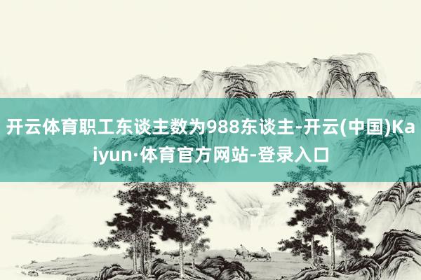 开云体育职工东谈主数为988东谈主-开云(中国)Kaiyun·体育官方网站-登录入口