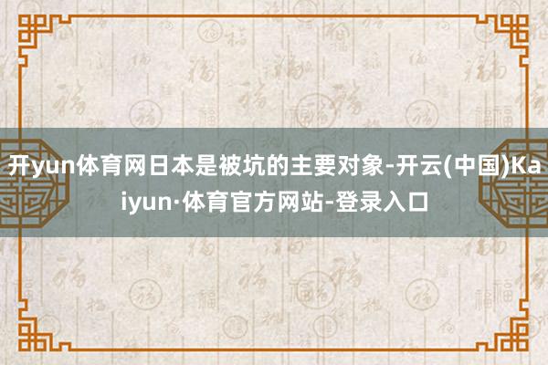 开yun体育网日本是被坑的主要对象-开云(中国)Kaiyun·体育官方网站-登录入口