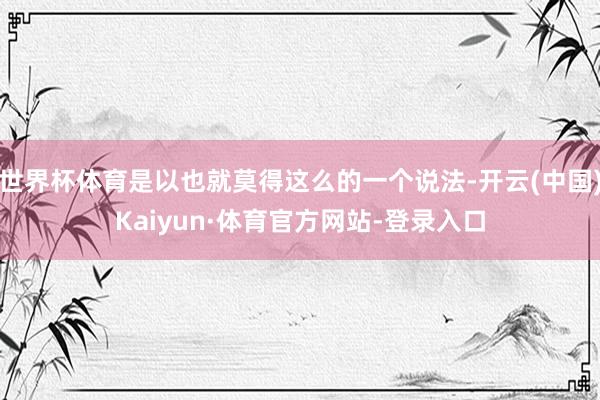 世界杯体育是以也就莫得这么的一个说法-开云(中国)Kaiyun·体育官方网站-登录入口