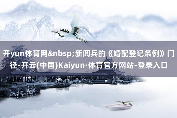 开yun体育网 新阅兵的《婚配登记条例》门径-开云(中国)Kaiyun·体育官方网站-登录入口