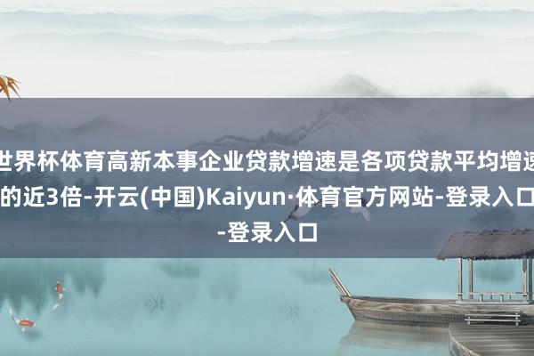 世界杯体育高新本事企业贷款增速是各项贷款平均增速的近3倍-开云(中国)Kaiyun·体育官方网站-登录入口