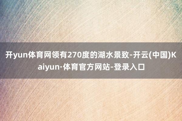 开yun体育网领有270度的湖水景致-开云(中国)Kaiyun·体育官方网站-登录入口