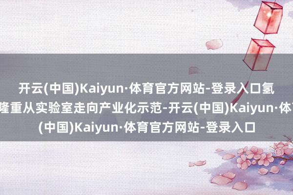 开云(中国)Kaiyun·体育官方网站-登录入口氢能冶金等阻止性技艺隆重从实验室走向产业化示范-开云(中国)Kaiyun·体育官方网站-登录入口