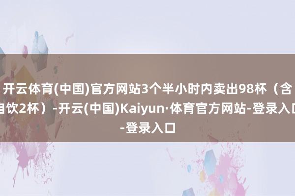 开云体育(中国)官方网站3个半小时内卖出98杯（含自饮2杯）-开云(中国)Kaiyun·体育官方网站-登录入口