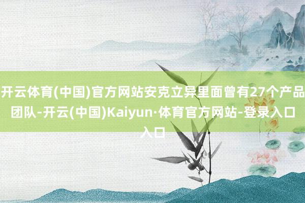 开云体育(中国)官方网站安克立异里面曾有27个产品团队-开云(中国)Kaiyun·体育官方网站-登录入口