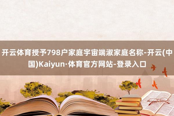 开云体育授予798户家庭宇宙端淑家庭名称-开云(中国)Kaiyun·体育官方网站-登录入口