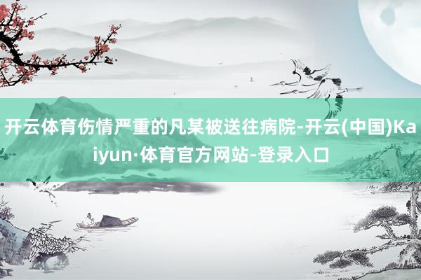 开云体育伤情严重的凡某被送往病院-开云(中国)Kaiyun·体育官方网站-登录入口