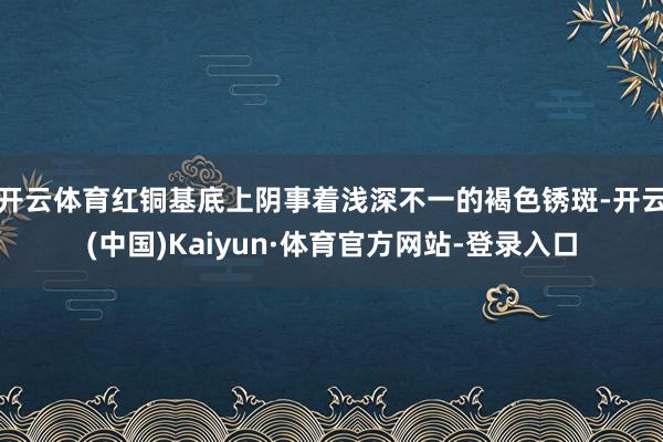 开云体育红铜基底上阴事着浅深不一的褐色锈斑-开云(中国)Kaiyun·体育官方网站-登录入口