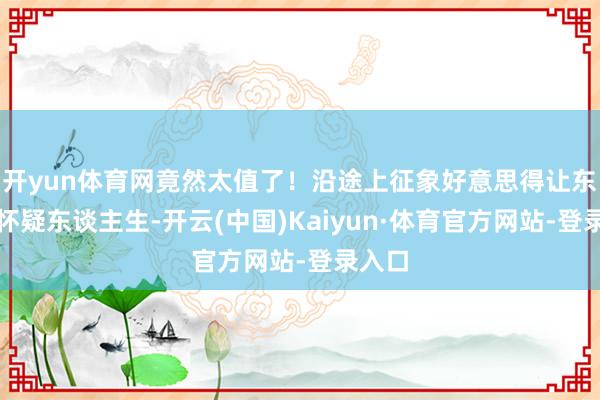 开yun体育网竟然太值了！沿途上征象好意思得让东谈主怀疑东谈主生-开云(中国)Kaiyun·体育官方网站-登录入口