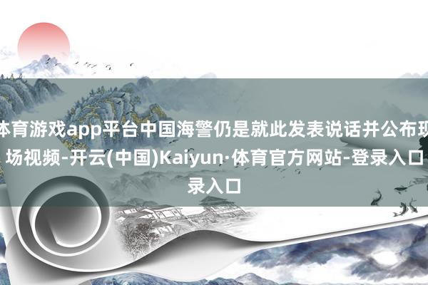 体育游戏app平台中国海警仍是就此发表说话并公布现场视频-开云(中国)Kaiyun·体育官方网站-登录入口