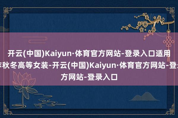 开云(中国)Kaiyun·体育官方网站-登录入口适用于制作秋冬高等女装-开云(中国)Kaiyun·体育官方网站-登录入口
