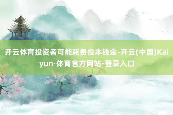 开云体育投资者可能耗费投本钱金-开云(中国)Kaiyun·体育官方网站-登录入口