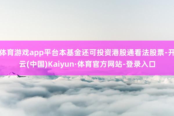 体育游戏app平台本基金还可投资港股通看法股票-开云(中国)Kaiyun·体育官方网站-登录入口
