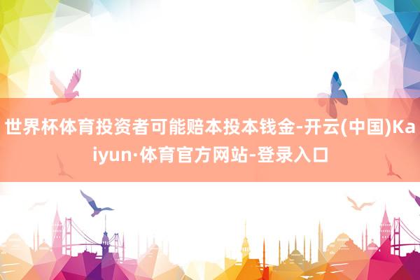 世界杯体育投资者可能赔本投本钱金-开云(中国)Kaiyun·体育官方网站-登录入口