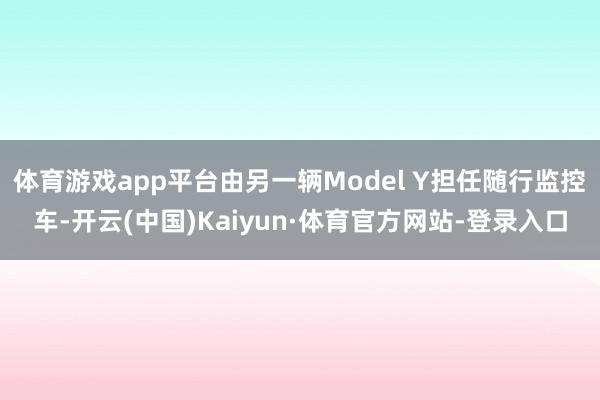 体育游戏app平台由另一辆Model Y担任随行监控车-开云(中国)Kaiyun·体育官方网站-登录入口