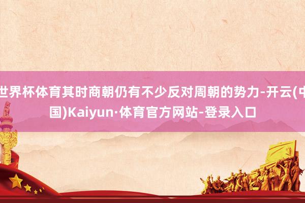 世界杯体育其时商朝仍有不少反对周朝的势力-开云(中国)Kaiyun·体育官方网站-登录入口