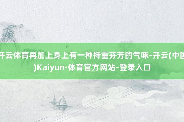 开云体育再加上身上有一种持重芬芳的气味-开云(中国)Kaiyun·体育官方网站-登录入口