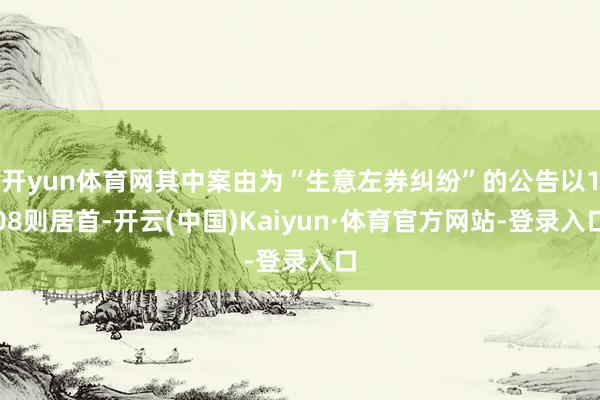 开yun体育网其中案由为“生意左券纠纷”的公告以108则居首-开云(中国)Kaiyun·体育官方网站-登录入口