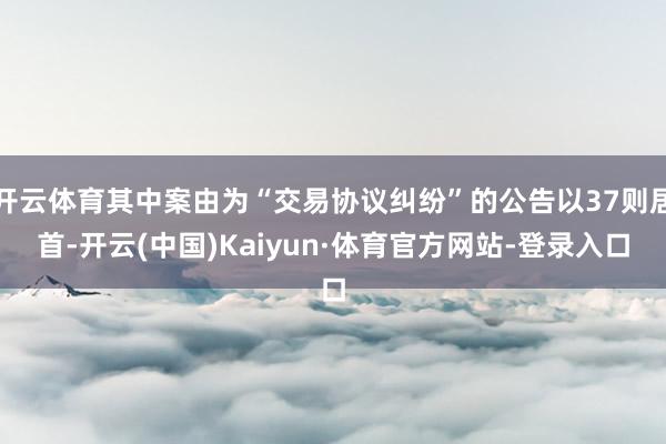 开云体育其中案由为“交易协议纠纷”的公告以37则居首-开云(中国)Kaiyun·体育官方网站-登录入口