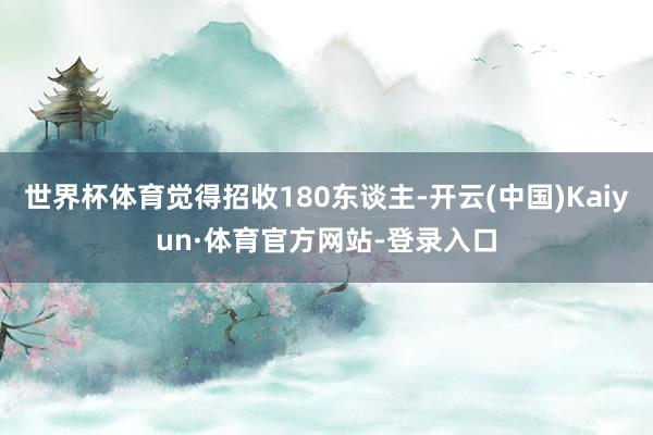 世界杯体育觉得招收180东谈主-开云(中国)Kaiyun·体育官方网站-登录入口
