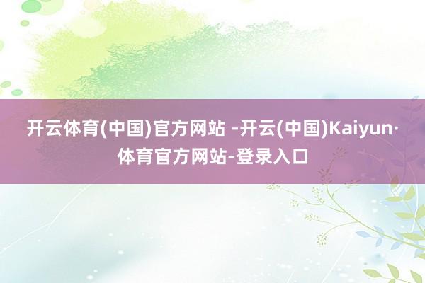 开云体育(中国)官方网站 -开云(中国)Kaiyun·体育官方网站-登录入口