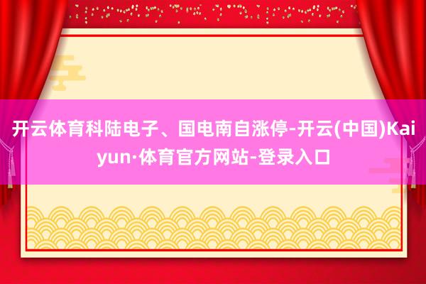开云体育科陆电子、国电南自涨停-开云(中国)Kaiyun·体育官方网站-登录入口