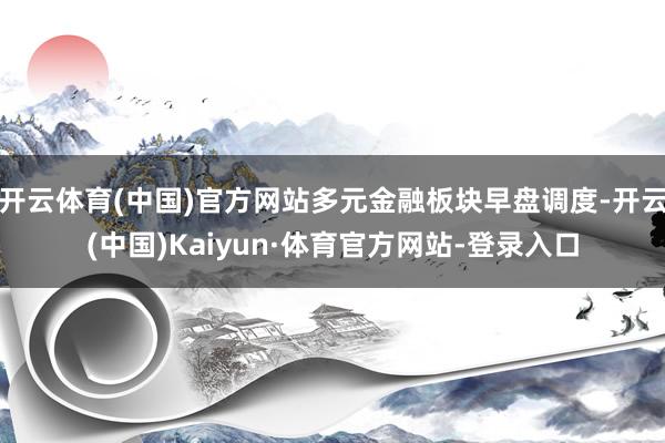 开云体育(中国)官方网站多元金融板块早盘调度-开云(中国)Kaiyun·体育官方网站-登录入口