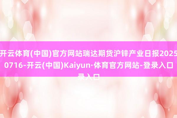 开云体育(中国)官方网站瑞达期货沪锌产业日报20250716-开云(中国)Kaiyun·体育官方网站-登录入口