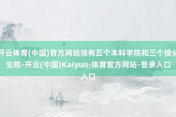 开云体育(中国)官方网站领有五个本科学院和三个接头生院-开云(中国)Kaiyun·体育官方网站-登录入口